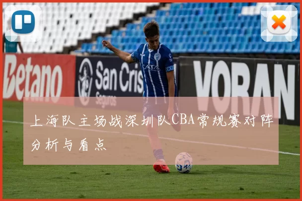 上海队主场战深圳队CBA常规赛对阵分析与看点