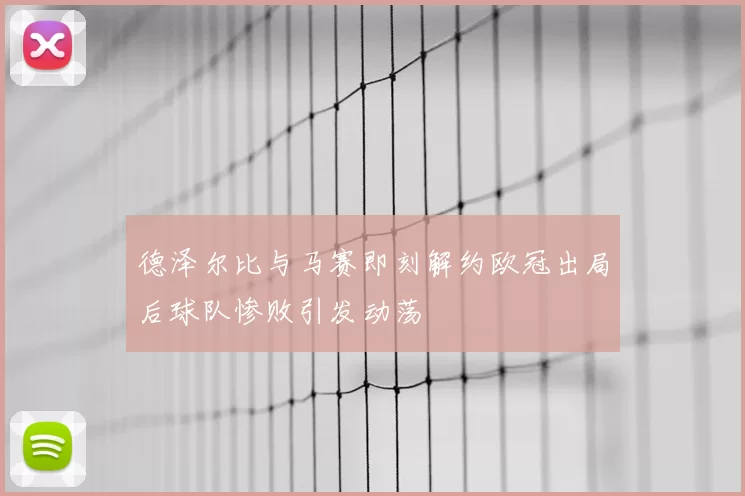 德泽尔比与马赛即刻解约欧冠出局后球队惨败引发动荡