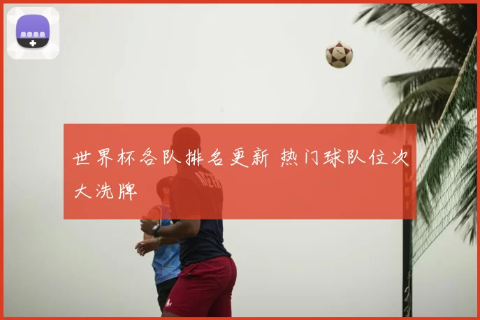 世界杯各队排名更新 热门球队位次大洗牌
