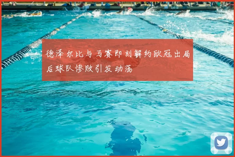 德泽尔比与马赛即刻解约欧冠出局后球队惨败引发动荡