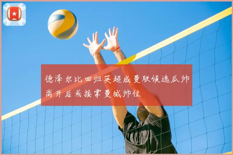 德泽尔比回归英超成曼联候选瓜帅离开后或接掌曼城帅位