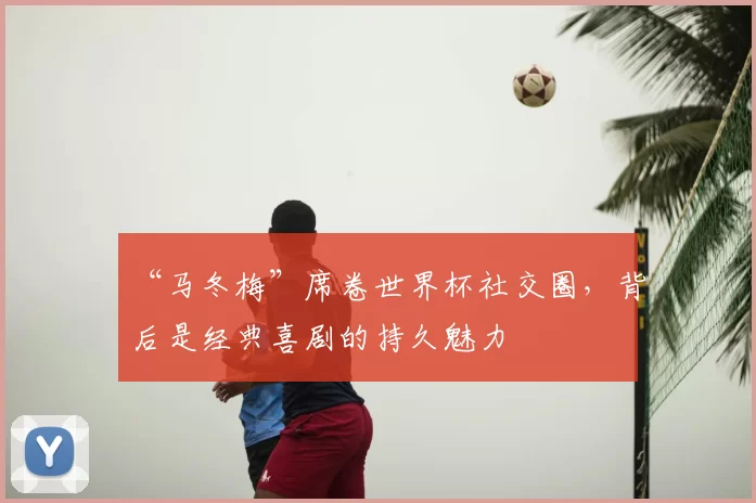 “马冬梅”席卷世界杯社交圈,背后是经典喜剧的持久魅力