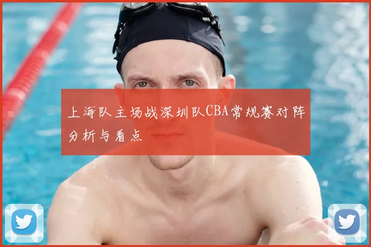 上海队主场战深圳队CBA常规赛对阵分析与看点