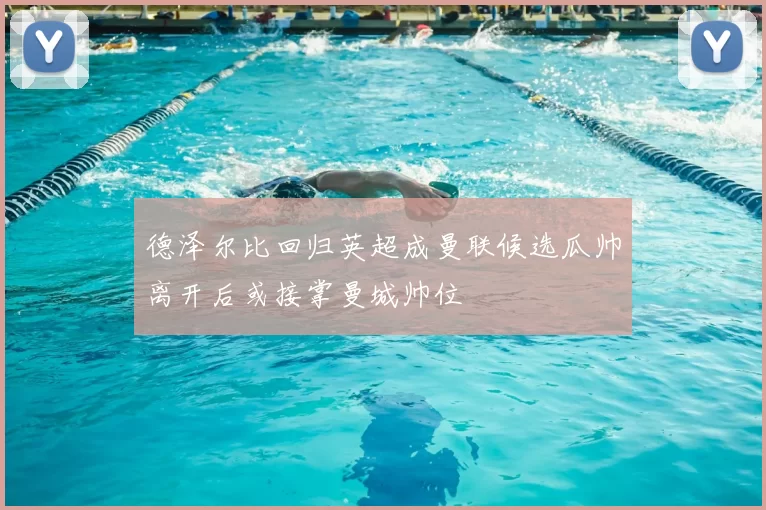 德泽尔比回归英超成曼联候选瓜帅离开后或接掌曼城帅位