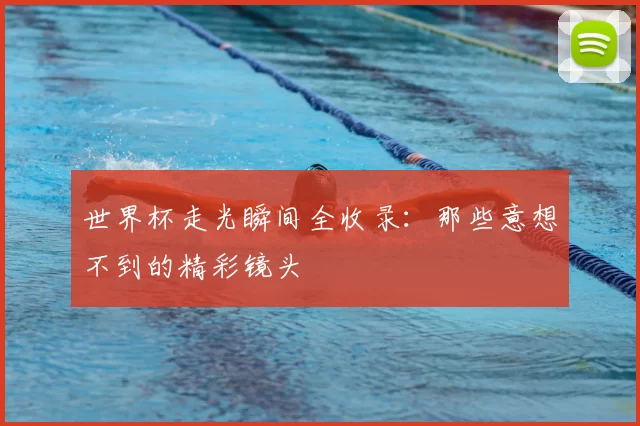 世界杯走光瞬间全收录:那些意想不到的精彩镜头