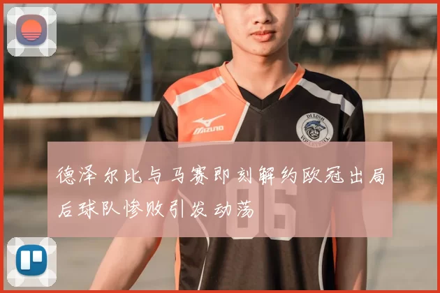 德泽尔比与马赛即刻解约欧冠出局后球队惨败引发动荡