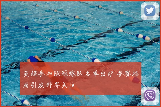 英超参加欧冠球队名单出炉 参赛格局引发外界关注
