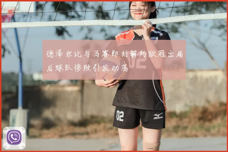 德泽尔比与马赛即刻解约欧冠出局后球队惨败引发动荡