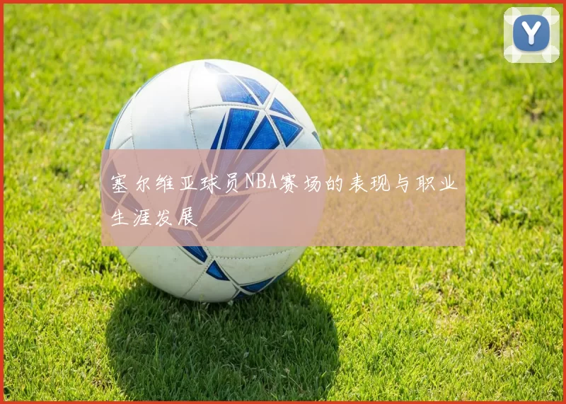 塞尔维亚球员NBA赛场的表现与职业生涯发展
