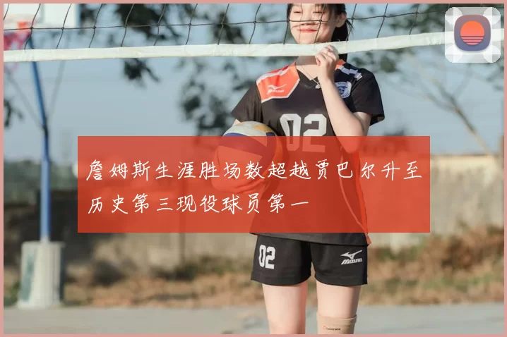 詹姆斯生涯胜场数超越贾巴尔升至历史第三现役球员第一