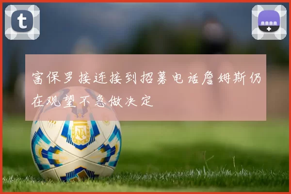 富保罗接连接到招募电话詹姆斯仍在观望不急做决定