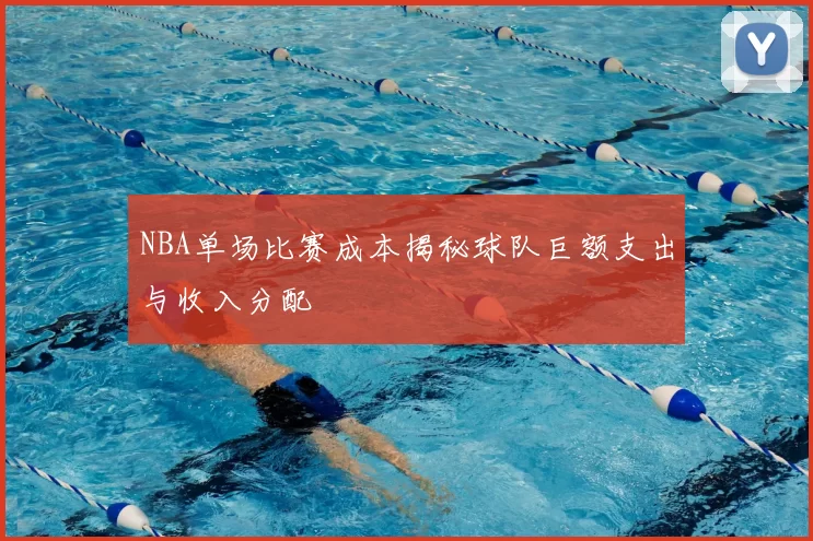 NBA单场比赛成本揭秘球队巨额支出与收入分配