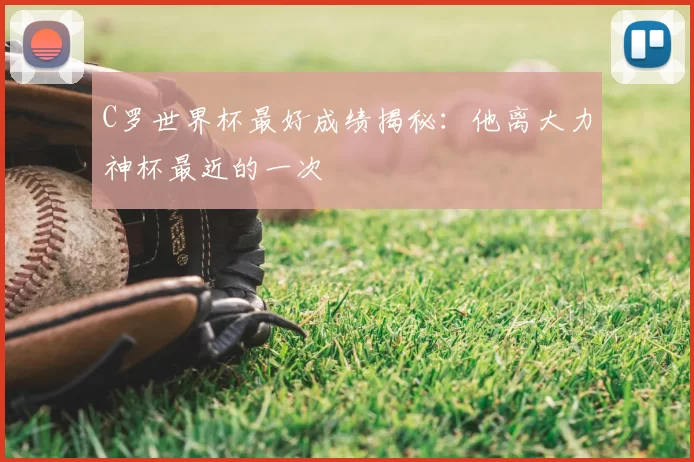 C罗世界杯最好成绩揭秘：他离大力神杯最近的一次