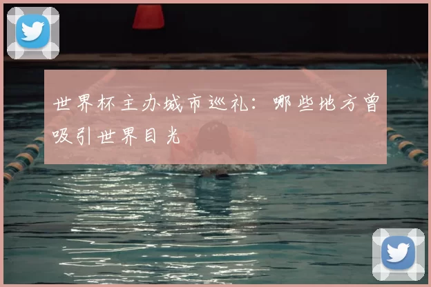 世界杯主办城市巡礼：哪些地方曾吸引世界目光