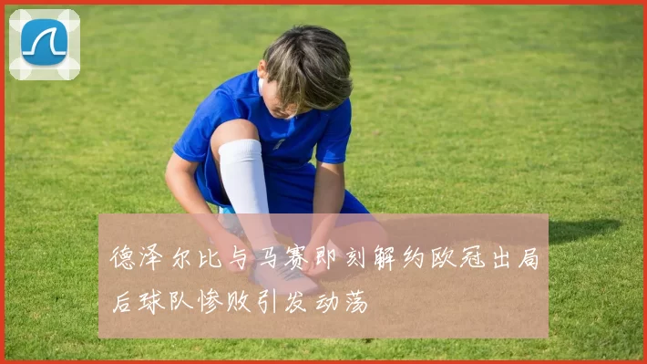 德泽尔比与马赛即刻解约欧冠出局后球队惨败引发动荡