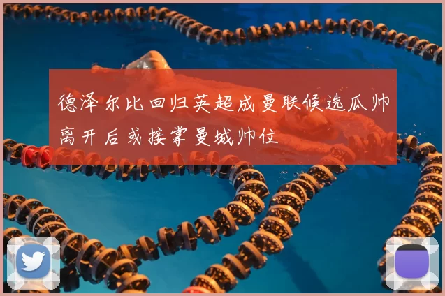 德泽尔比回归英超成曼联候选瓜帅离开后或接掌曼城帅位