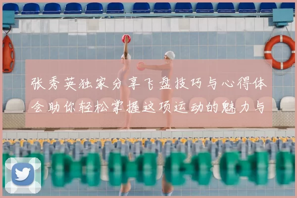 张秀英独家分享飞盘技巧与心得体会助你轻松掌握这项运动的魅力与乐趣