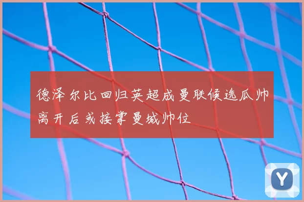 德泽尔比回归英超成曼联候选瓜帅离开后或接掌曼城帅位
