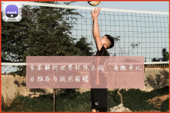 专家解析世界杯焦点战:高概率比分推荐与战术前瞻