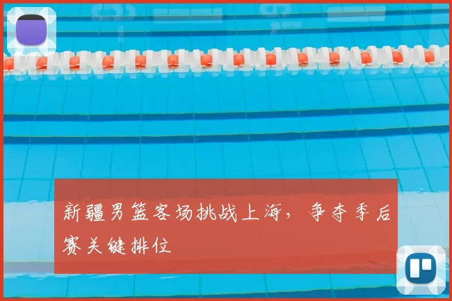 新疆男篮客场挑战上海，争夺季后赛关键排位