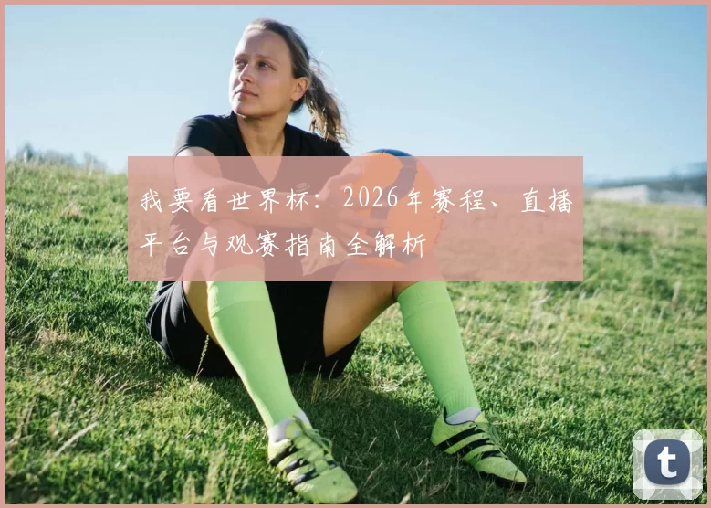 我要看世界杯:2026年赛程、直播平台与观赛指南全解析