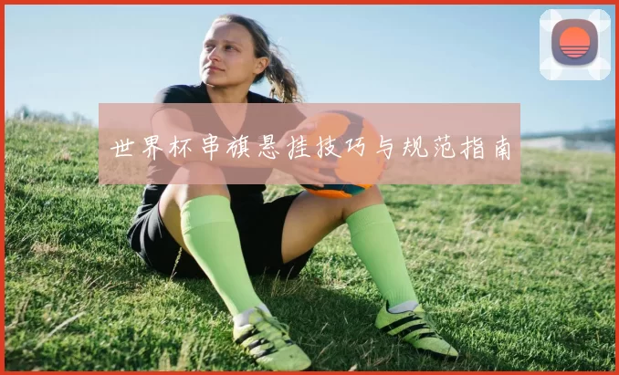 世界杯串旗悬挂技巧与规范指南