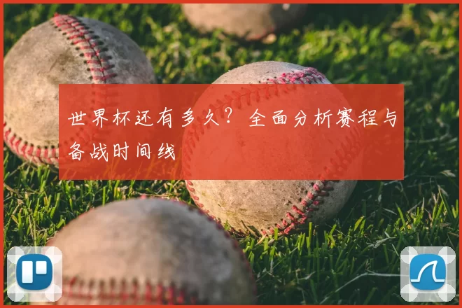 世界杯还有多久？全面分析赛程与备战时间线