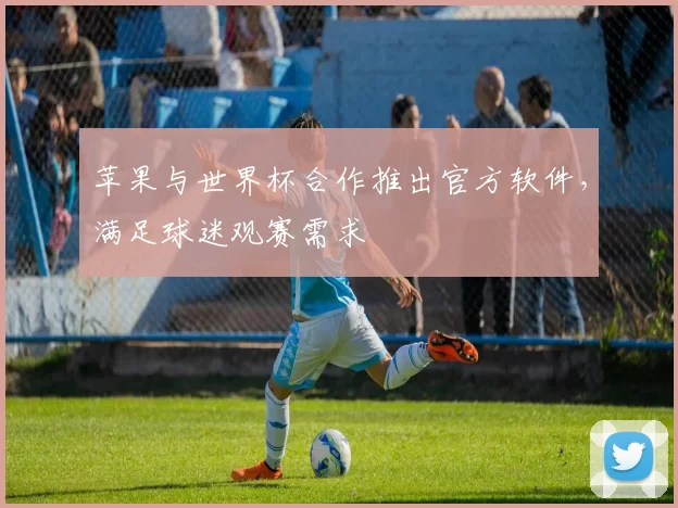 苹果与世界杯合作推出官方软件，满足球迷观赛需求