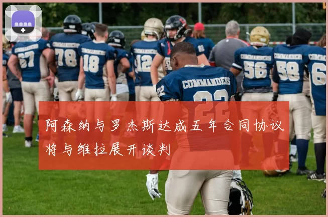 阿森纳与罗杰斯达成五年合同协议将与维拉展开谈判