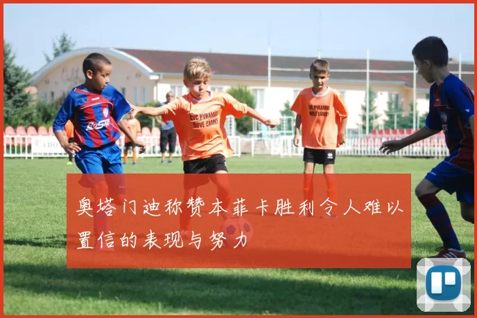 奥塔门迪称赞本菲卡胜利令人难以置信的表现与努力