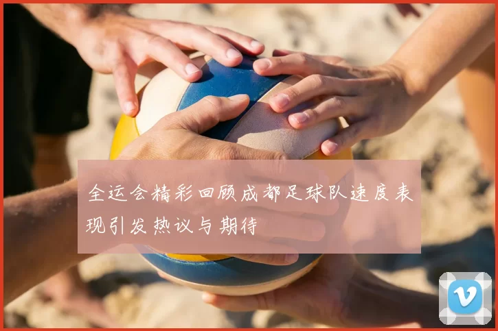 全运会精彩回顾成都足球队速度表现引发热议与期待