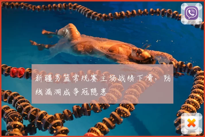 新疆男篮常规赛主场战绩下滑，防线漏洞成争冠隐患