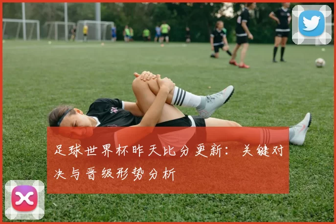 足球世界杯昨天比分更新：关键对决与晋级形势分析
