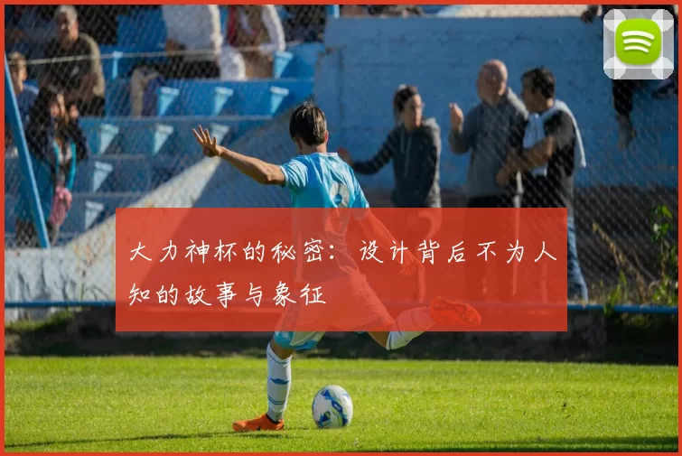 大力神杯的秘密：设计背后不为人知的故事与象征
