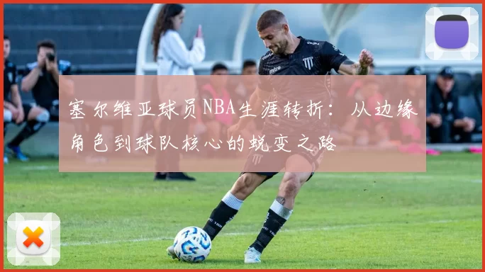 塞尔维亚球员NBA生涯转折:从边缘角色到球队核心的蜕变之路