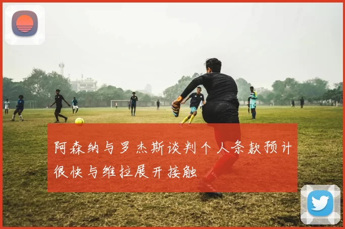 阿森纳与罗杰斯谈判个人条款预计很快与维拉展开接触