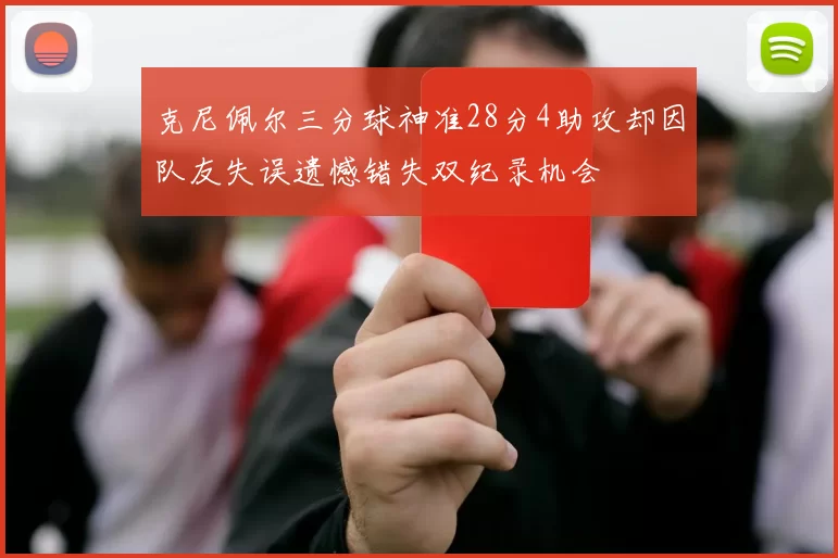 克尼佩尔三分球神准28分4助攻却因队友失误遗憾错失双纪录机会