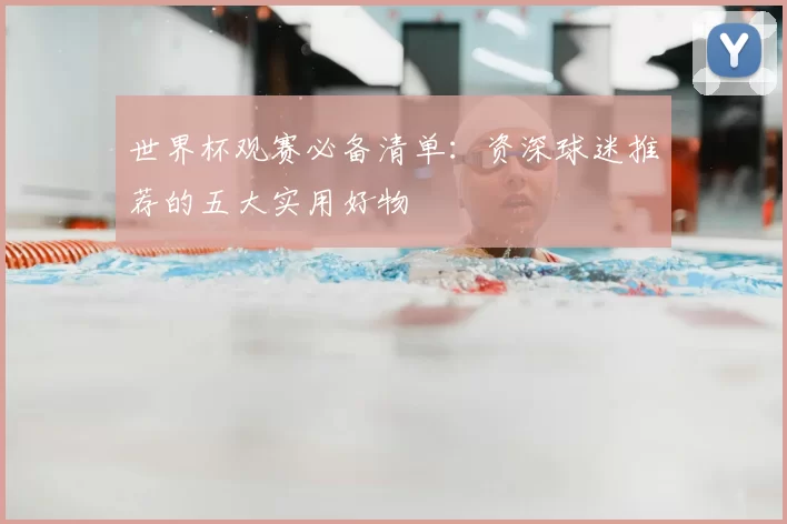 世界杯观赛必备清单：资深球迷推荐的五大实用好物