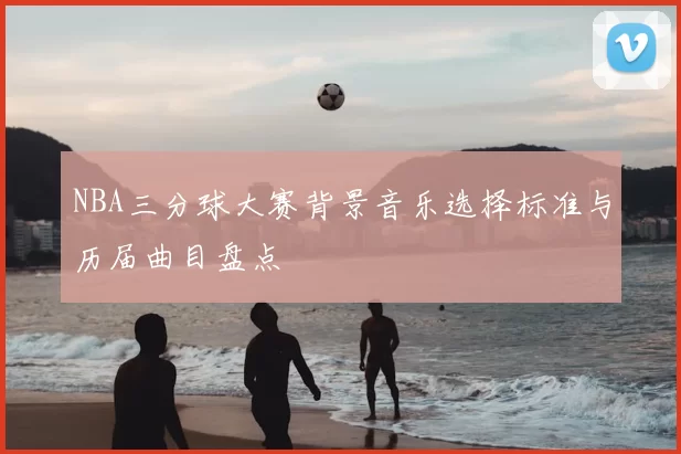 NBA三分球大赛背景音乐选择标准与历届曲目盘点