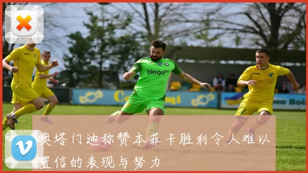 奥塔门迪称赞本菲卡胜利令人难以置信的表现与努力