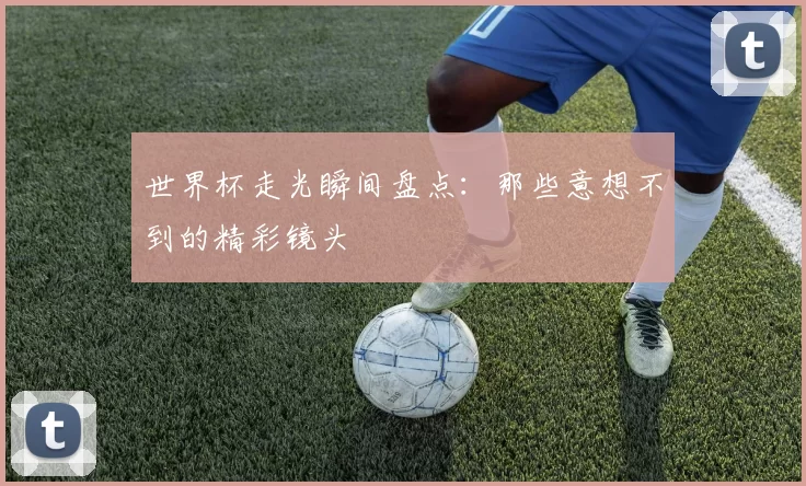 世界杯走光瞬间盘点：那些意想不到的精彩镜头