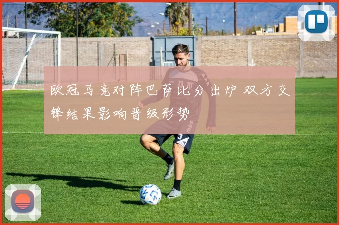 欧冠马竞对阵巴萨比分出炉 双方交锋结果影响晋级形势