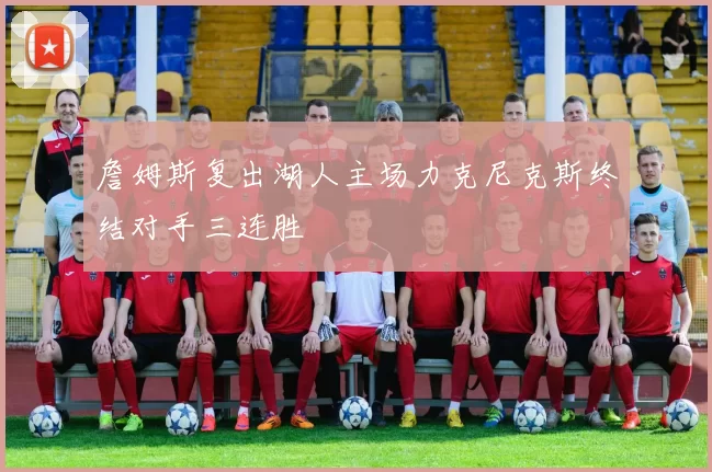 詹姆斯复出湖人主场力克尼克斯终结对手三连胜