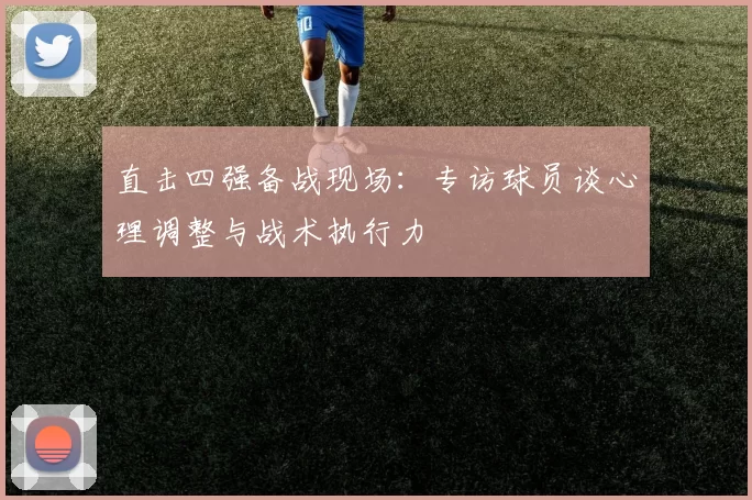 直击四强备战现场:专访球员谈心理调整与战术执行力