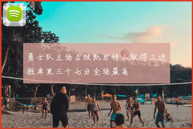 勇士队主场击败凯尔特人取得三连胜库里三十七分全场最高