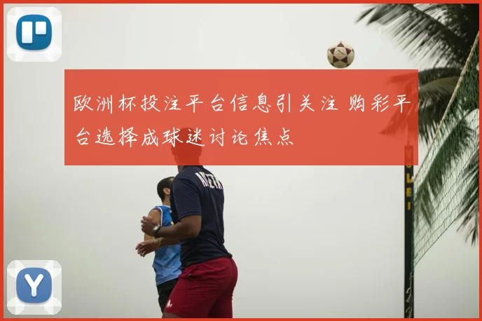 欧洲杯投注平台信息引关注 购彩平台选择成球迷讨论焦点