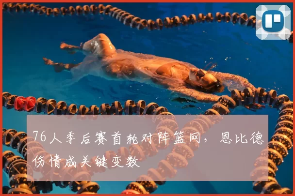 76人季后赛首轮对阵篮网，恩比德伤情成关键变数
