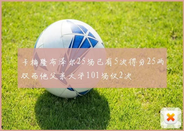 卡梅隆布泽尔25场已有5次得分25两双而他父亲大学101场仅2次