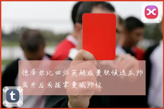 德泽尔比回归英超成曼联候选瓜帅离开后或接掌曼城帅位