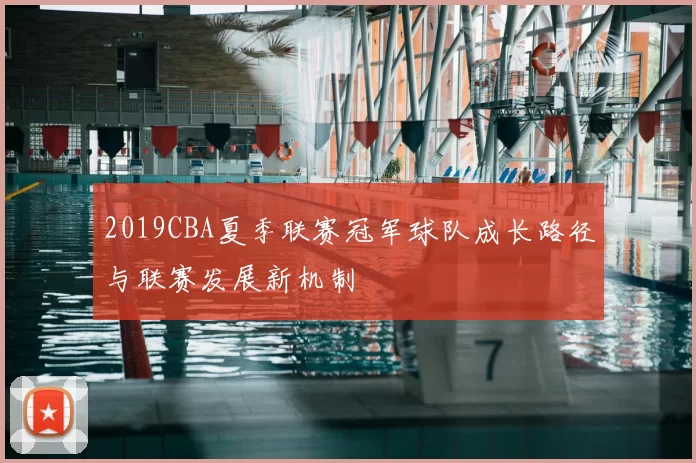 2019CBA夏季联赛冠军球队成长路径与联赛发展新机制